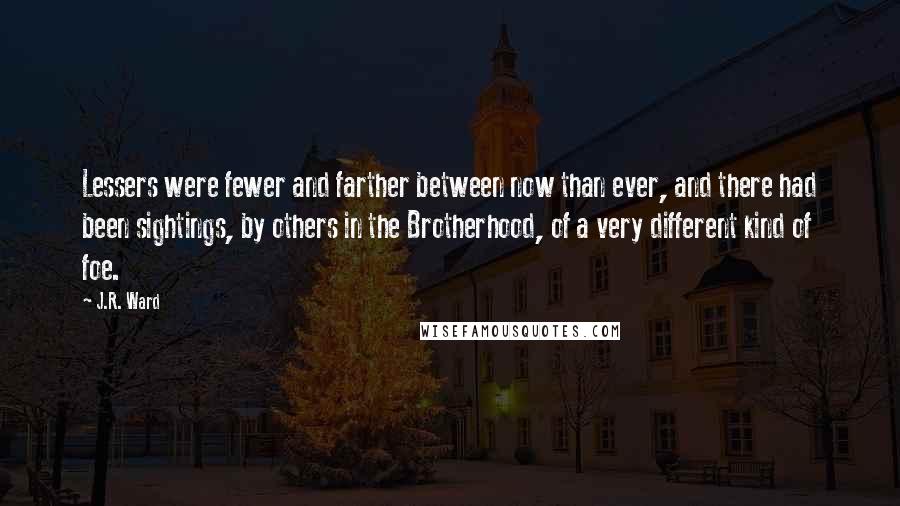 J.R. Ward Quotes: Lessers were fewer and farther between now than ever, and there had been sightings, by others in the Brotherhood, of a very different kind of foe.