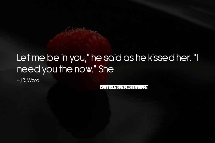 J.R. Ward Quotes: Let me be in you," he said as he kissed her. "I need you the now." She