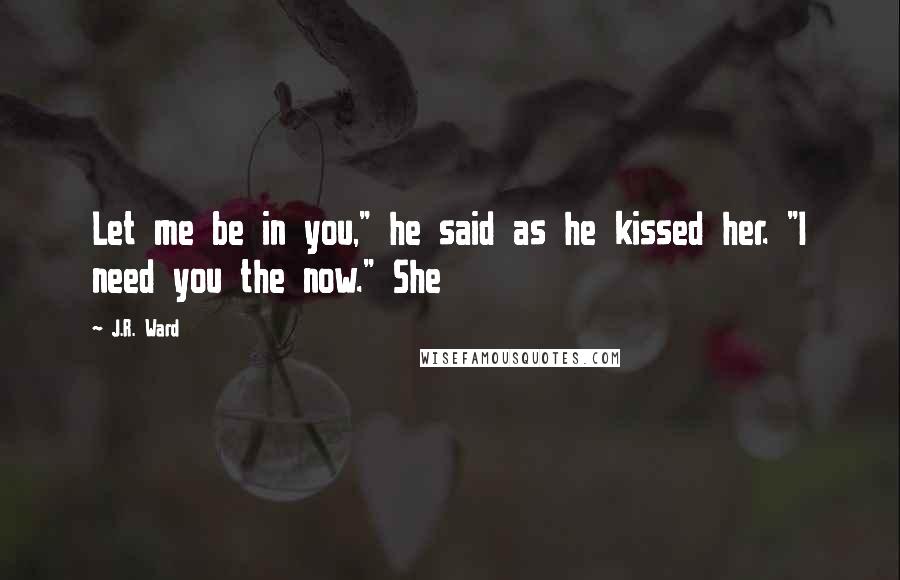 J.R. Ward Quotes: Let me be in you," he said as he kissed her. "I need you the now." She