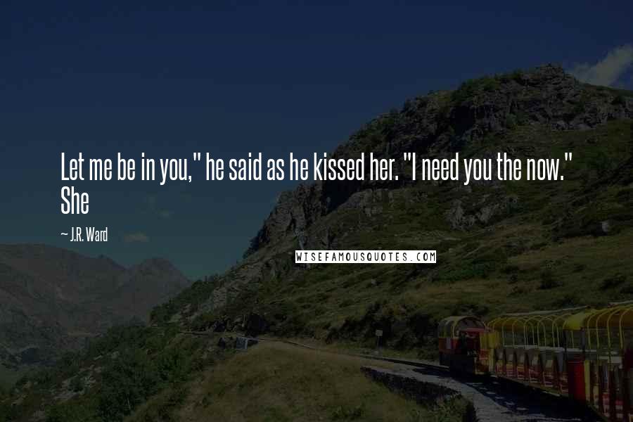 J.R. Ward Quotes: Let me be in you," he said as he kissed her. "I need you the now." She