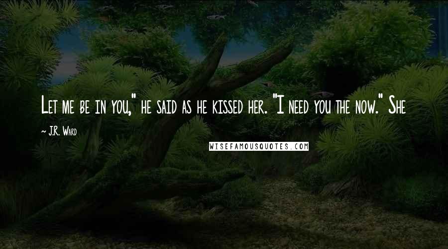 J.R. Ward Quotes: Let me be in you," he said as he kissed her. "I need you the now." She