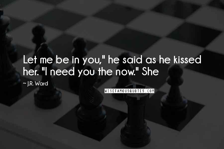 J.R. Ward Quotes: Let me be in you," he said as he kissed her. "I need you the now." She