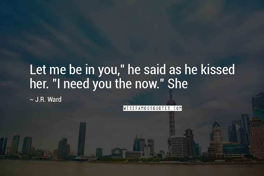 J.R. Ward Quotes: Let me be in you," he said as he kissed her. "I need you the now." She
