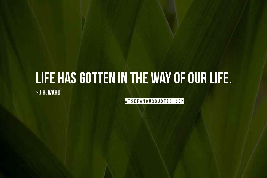 J.R. Ward Quotes: Life has gotten in the way of our life.