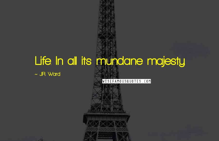 J.R. Ward Quotes: Life. In all it's mundane majesty.