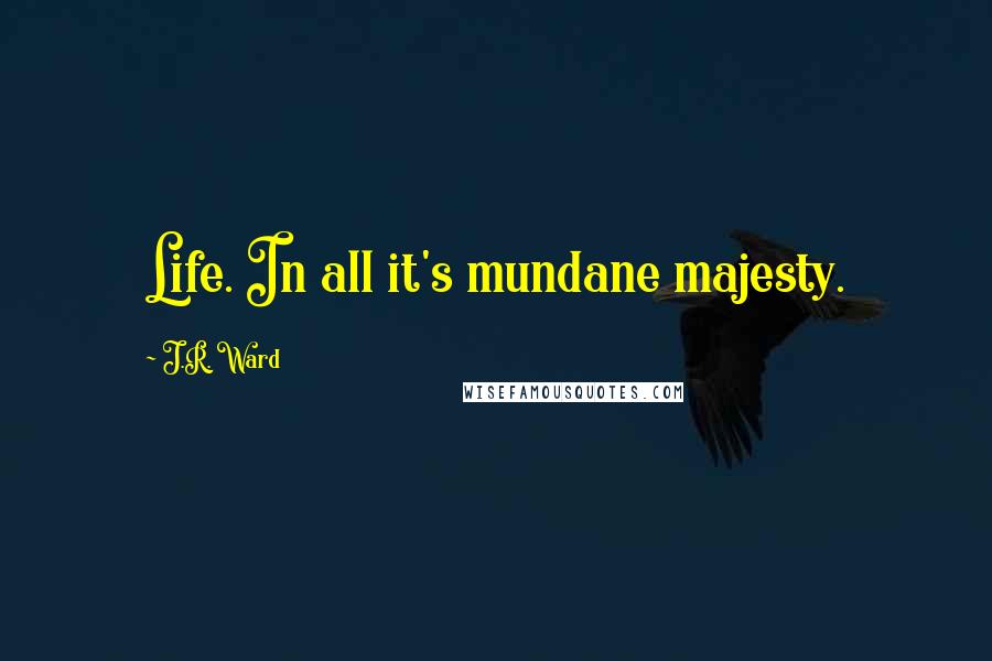 J.R. Ward Quotes: Life. In all it's mundane majesty.