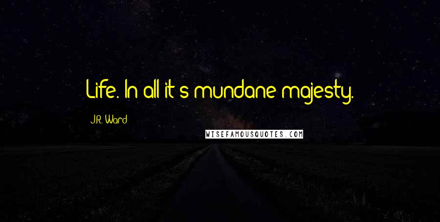 J.R. Ward Quotes: Life. In all it's mundane majesty.