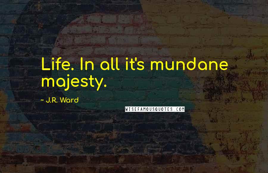 J.R. Ward Quotes: Life. In all it's mundane majesty.