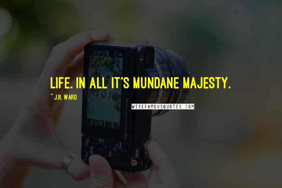 J.R. Ward Quotes: Life. In all it's mundane majesty.
