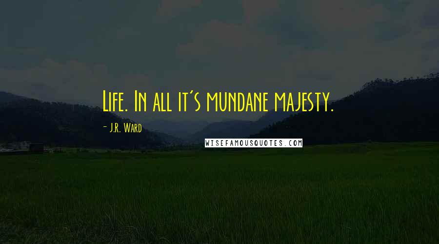 J.R. Ward Quotes: Life. In all it's mundane majesty.