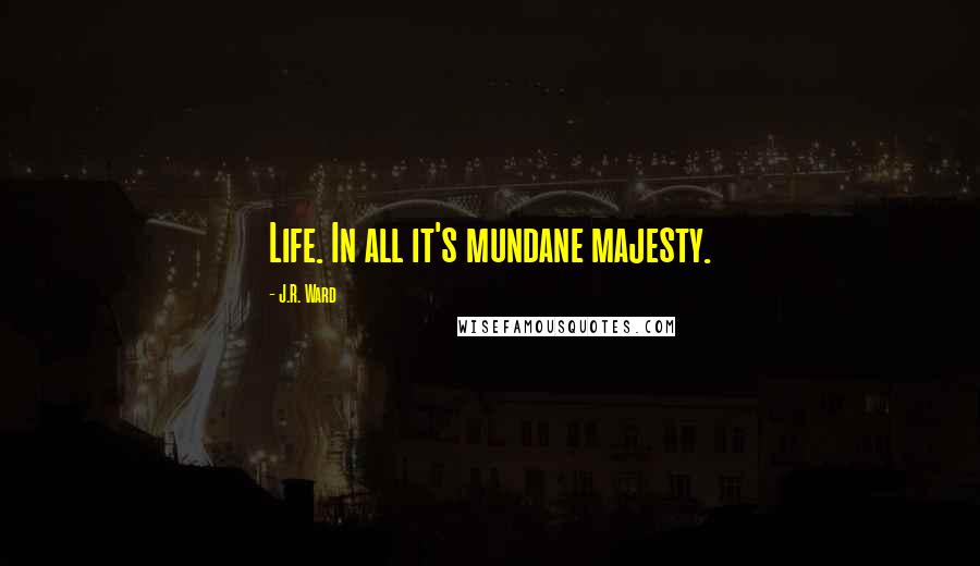 J.R. Ward Quotes: Life. In all it's mundane majesty.