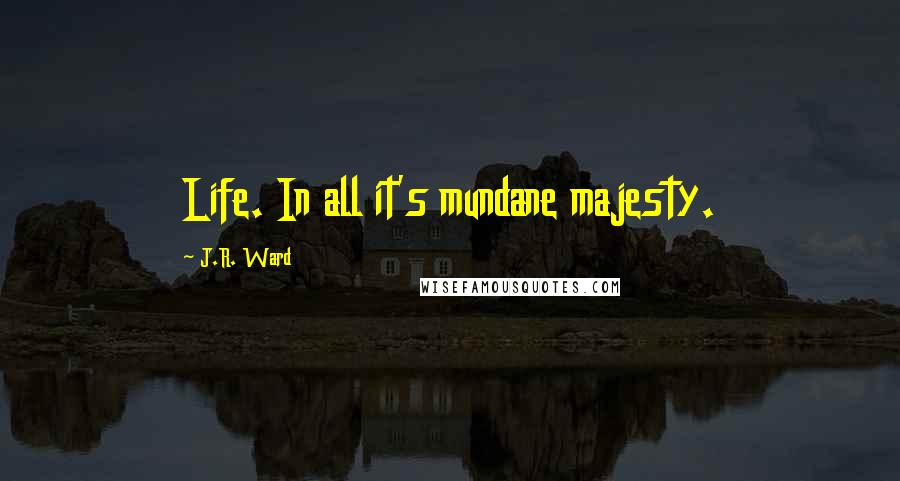 J.R. Ward Quotes: Life. In all it's mundane majesty.