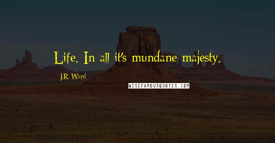 J.R. Ward Quotes: Life. In all it's mundane majesty.