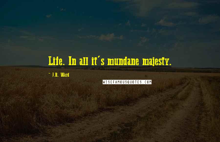 J.R. Ward Quotes: Life. In all it's mundane majesty.