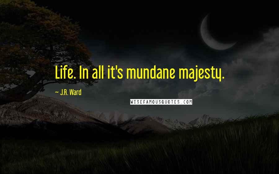 J.R. Ward Quotes: Life. In all it's mundane majesty.