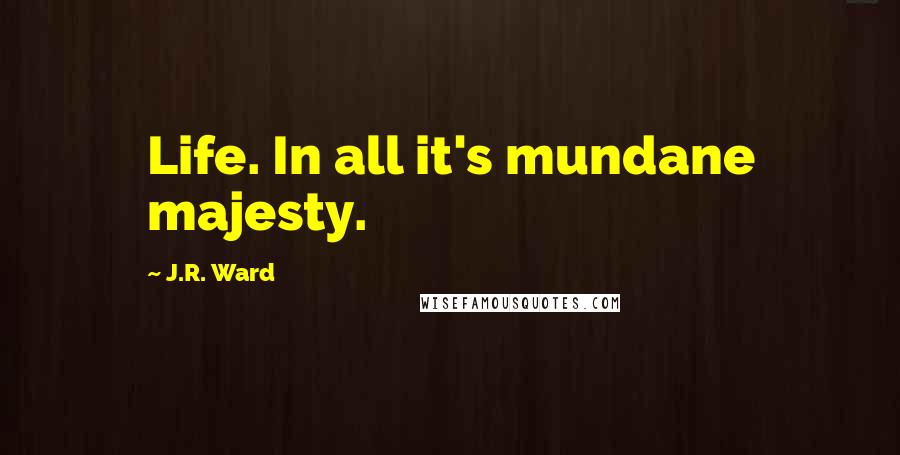 J.R. Ward Quotes: Life. In all it's mundane majesty.