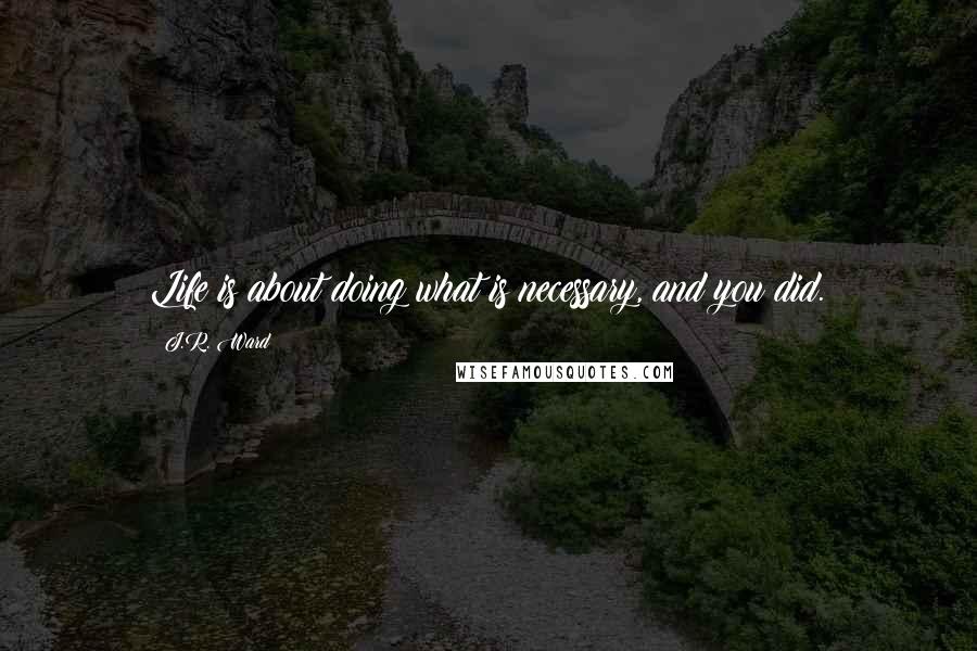 J.R. Ward Quotes: Life is about doing what is necessary, and you did.