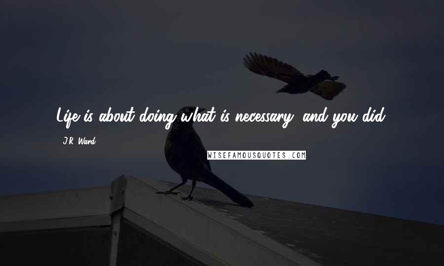 J.R. Ward Quotes: Life is about doing what is necessary, and you did.