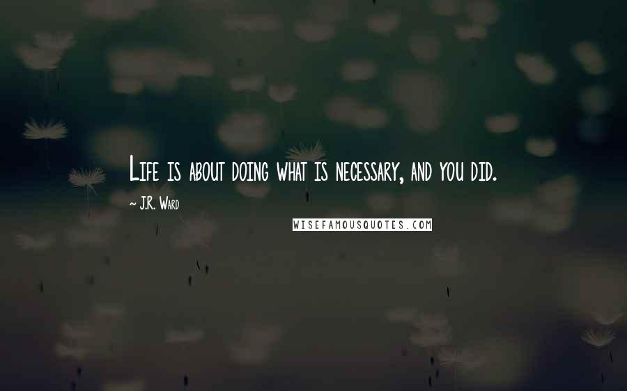 J.R. Ward Quotes: Life is about doing what is necessary, and you did.