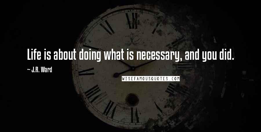 J.R. Ward Quotes: Life is about doing what is necessary, and you did.