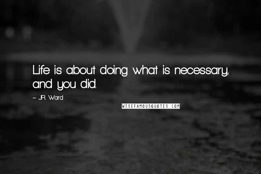 J.R. Ward Quotes: Life is about doing what is necessary, and you did.