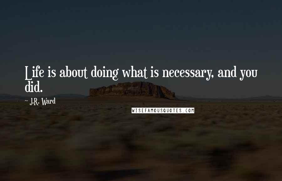 J.R. Ward Quotes: Life is about doing what is necessary, and you did.