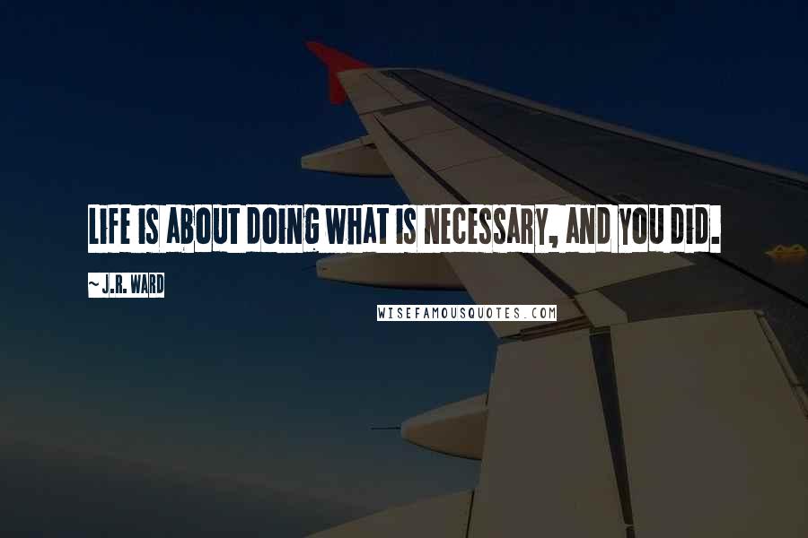 J.R. Ward Quotes: Life is about doing what is necessary, and you did.