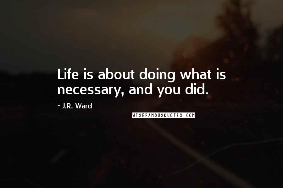 J.R. Ward Quotes: Life is about doing what is necessary, and you did.