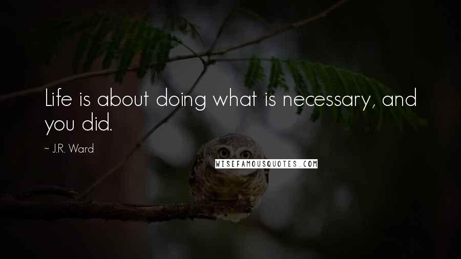 J.R. Ward Quotes: Life is about doing what is necessary, and you did.