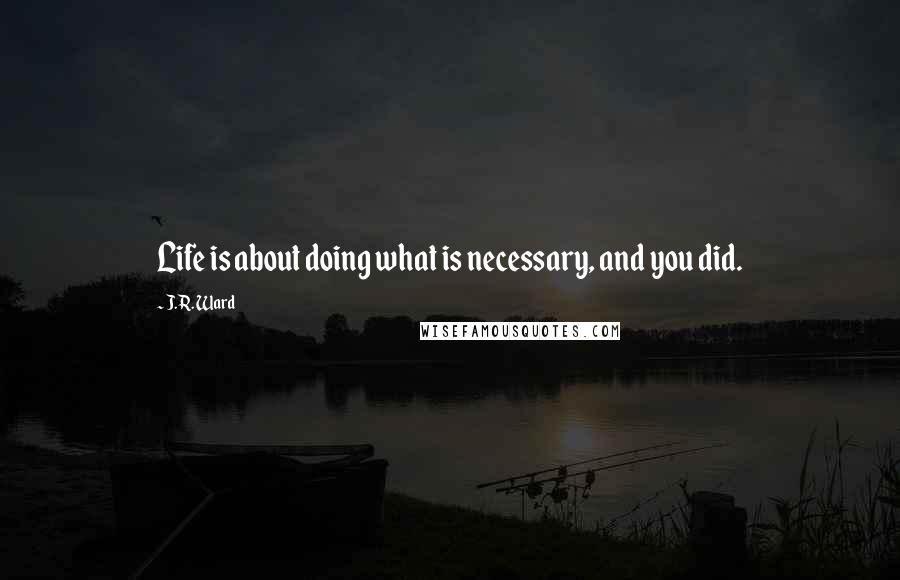 J.R. Ward Quotes: Life is about doing what is necessary, and you did.