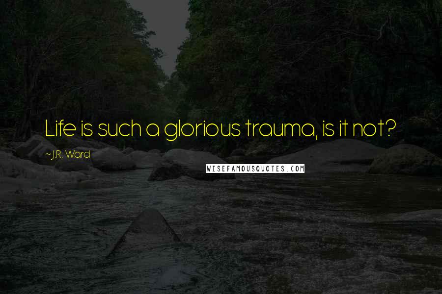 J.R. Ward Quotes: Life is such a glorious trauma, is it not?