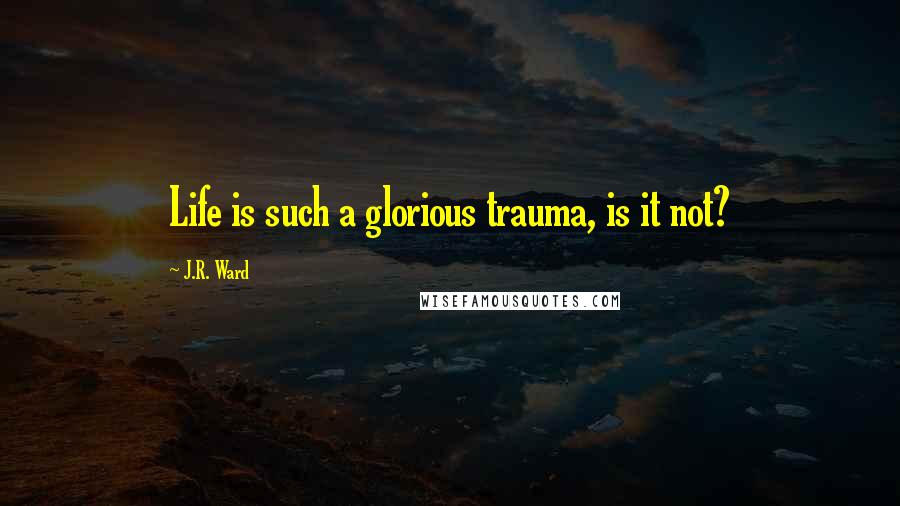 J.R. Ward Quotes: Life is such a glorious trauma, is it not?