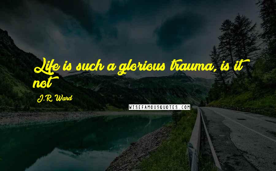 J.R. Ward Quotes: Life is such a glorious trauma, is it not?