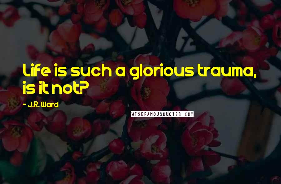 J.R. Ward Quotes: Life is such a glorious trauma, is it not?