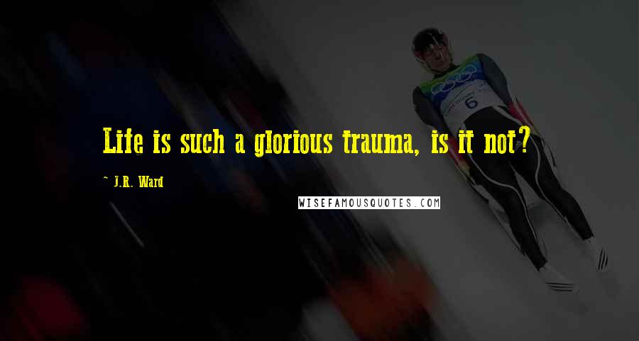 J.R. Ward Quotes: Life is such a glorious trauma, is it not?