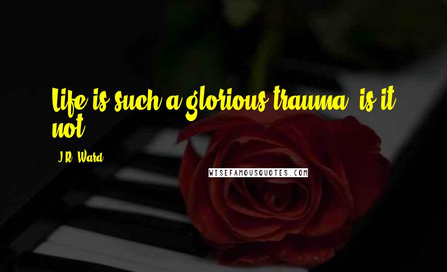 J.R. Ward Quotes: Life is such a glorious trauma, is it not?