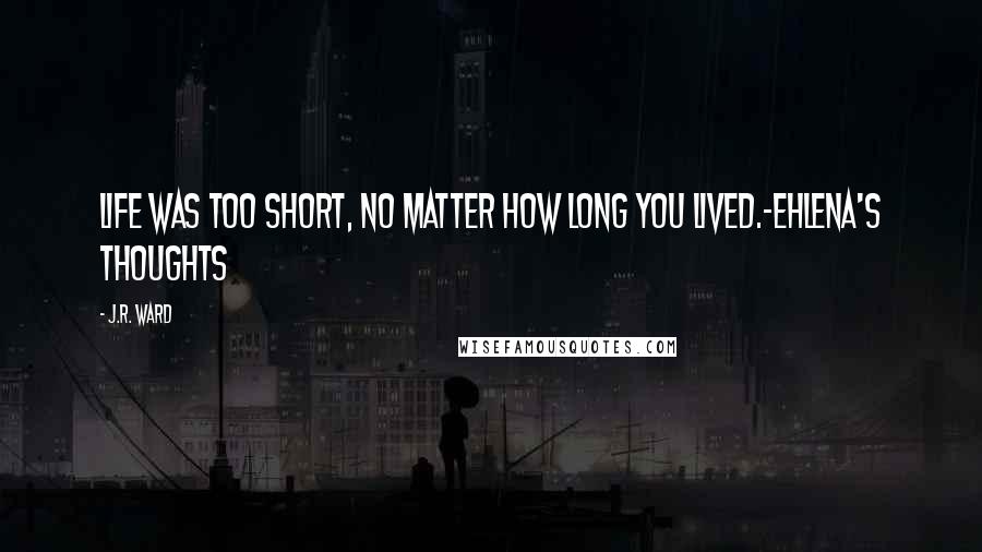 J.R. Ward Quotes: Life was too short, no matter how long you lived.-Ehlena's thoughts