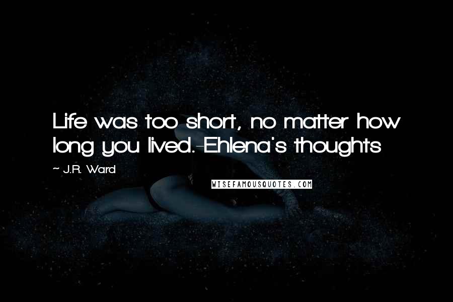 J.R. Ward Quotes: Life was too short, no matter how long you lived.-Ehlena's thoughts