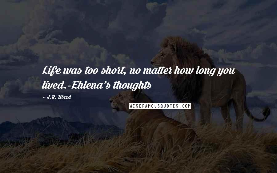 J.R. Ward Quotes: Life was too short, no matter how long you lived.-Ehlena's thoughts