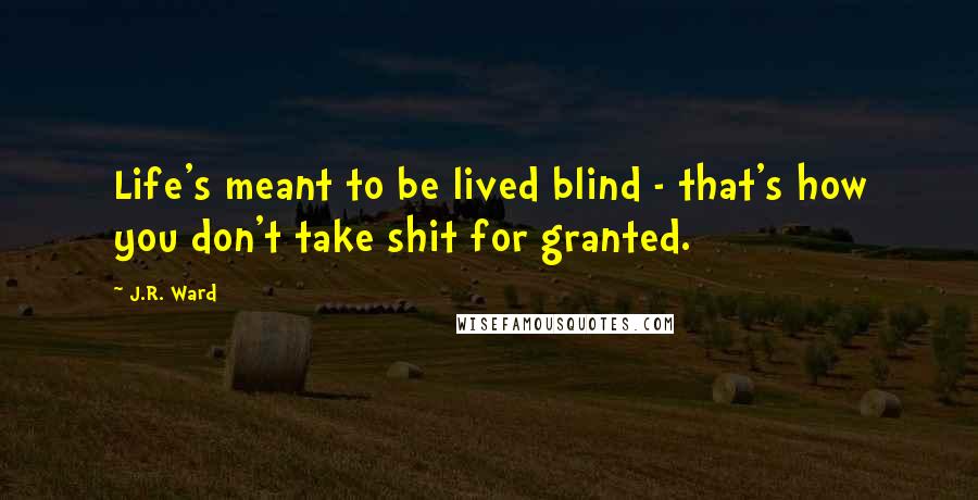 J.R. Ward Quotes: Life's meant to be lived blind - that's how you don't take shit for granted.