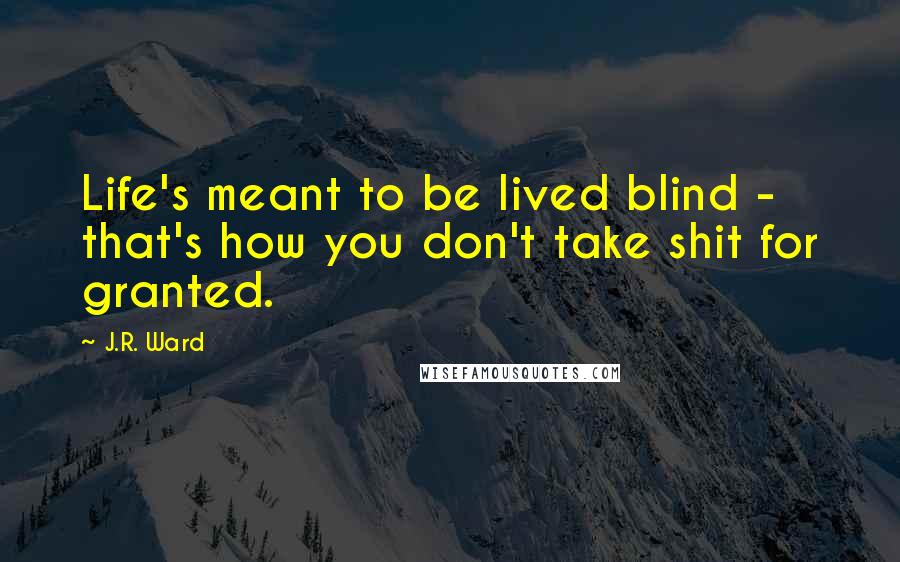 J.R. Ward Quotes: Life's meant to be lived blind - that's how you don't take shit for granted.