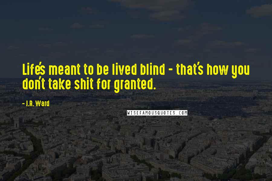 J.R. Ward Quotes: Life's meant to be lived blind - that's how you don't take shit for granted.