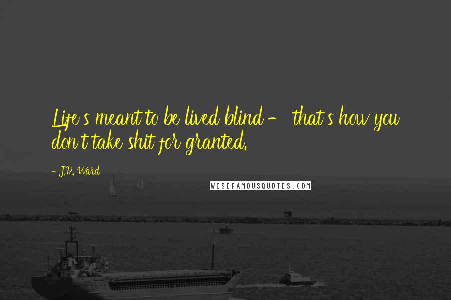 J.R. Ward Quotes: Life's meant to be lived blind - that's how you don't take shit for granted.