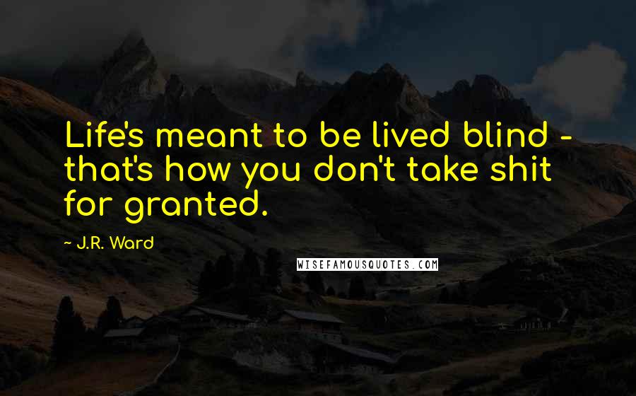 J.R. Ward Quotes: Life's meant to be lived blind - that's how you don't take shit for granted.