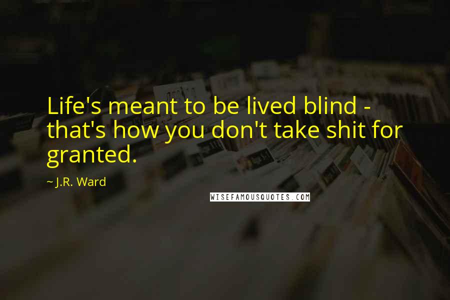 J.R. Ward Quotes: Life's meant to be lived blind - that's how you don't take shit for granted.