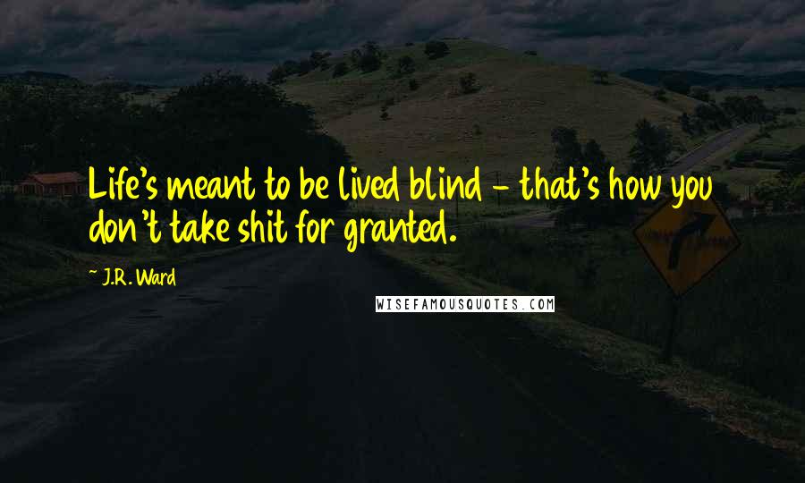 J.R. Ward Quotes: Life's meant to be lived blind - that's how you don't take shit for granted.