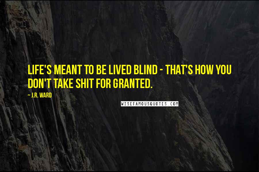 J.R. Ward Quotes: Life's meant to be lived blind - that's how you don't take shit for granted.