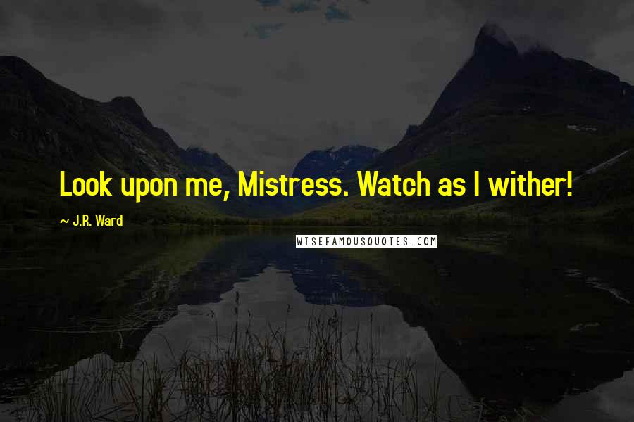 J.R. Ward Quotes: Look upon me, Mistress. Watch as I wither!