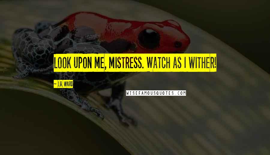 J.R. Ward Quotes: Look upon me, Mistress. Watch as I wither!