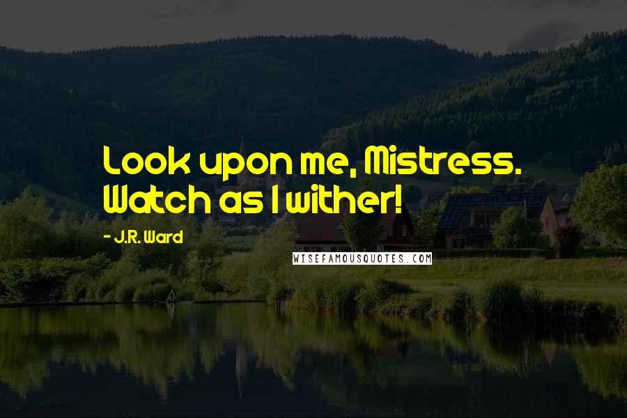 J.R. Ward Quotes: Look upon me, Mistress. Watch as I wither!